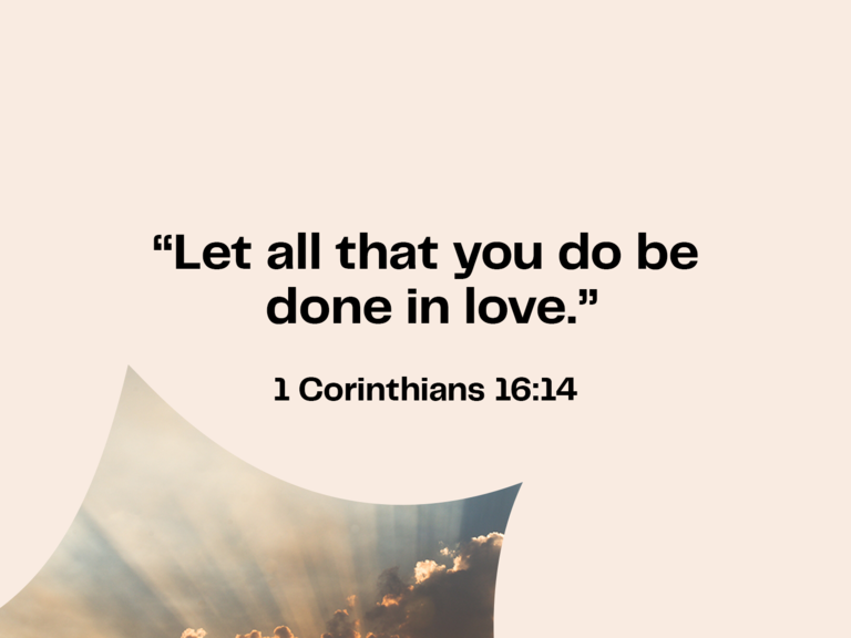 Bible verses about love: 1 Corinthians 16:14 "Let all that you do be done in love."