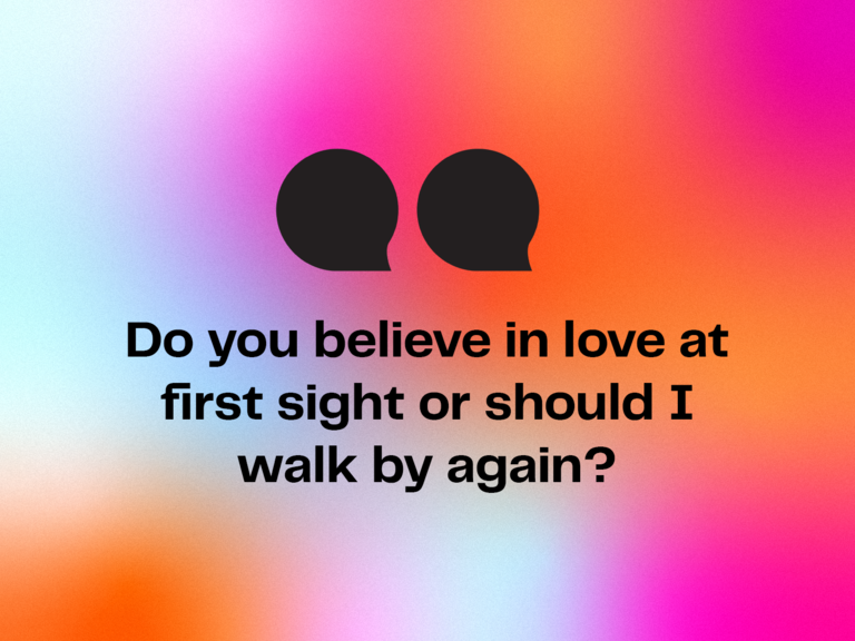 Cheesy pick up line: Do you believe in love at first sight or should I walk by again?
