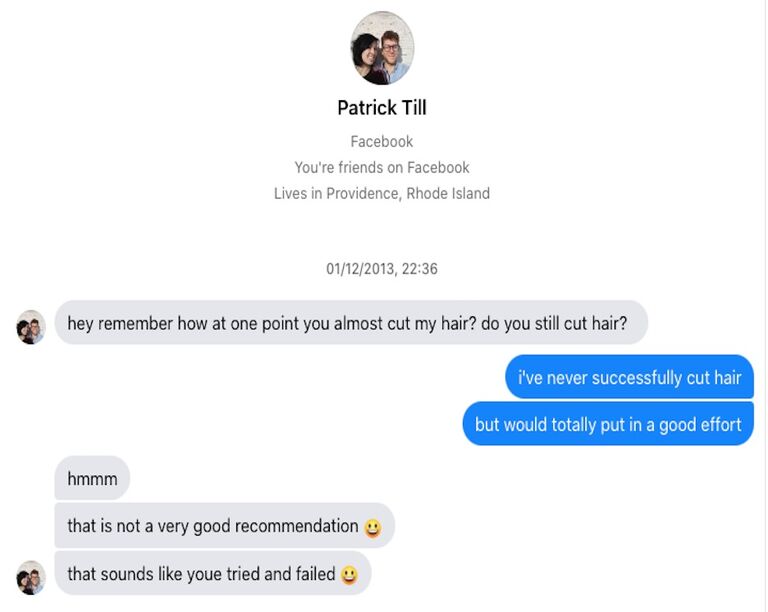 Patrick and I knew each other tangentially at this point. He'd seen me cutting my friend's hair in a backyard at some point and sent me this request. He still won't tell me if he was flirting or just wanted a free haircut.

PS the haircut I gave him was so bad it made me question whether I was attracted to him (it grew out & I am!)