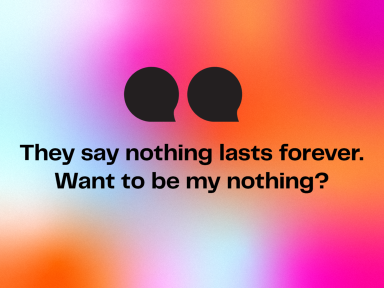 Cute pick up line: They say nothing lasts forever. Want to be my nothing?