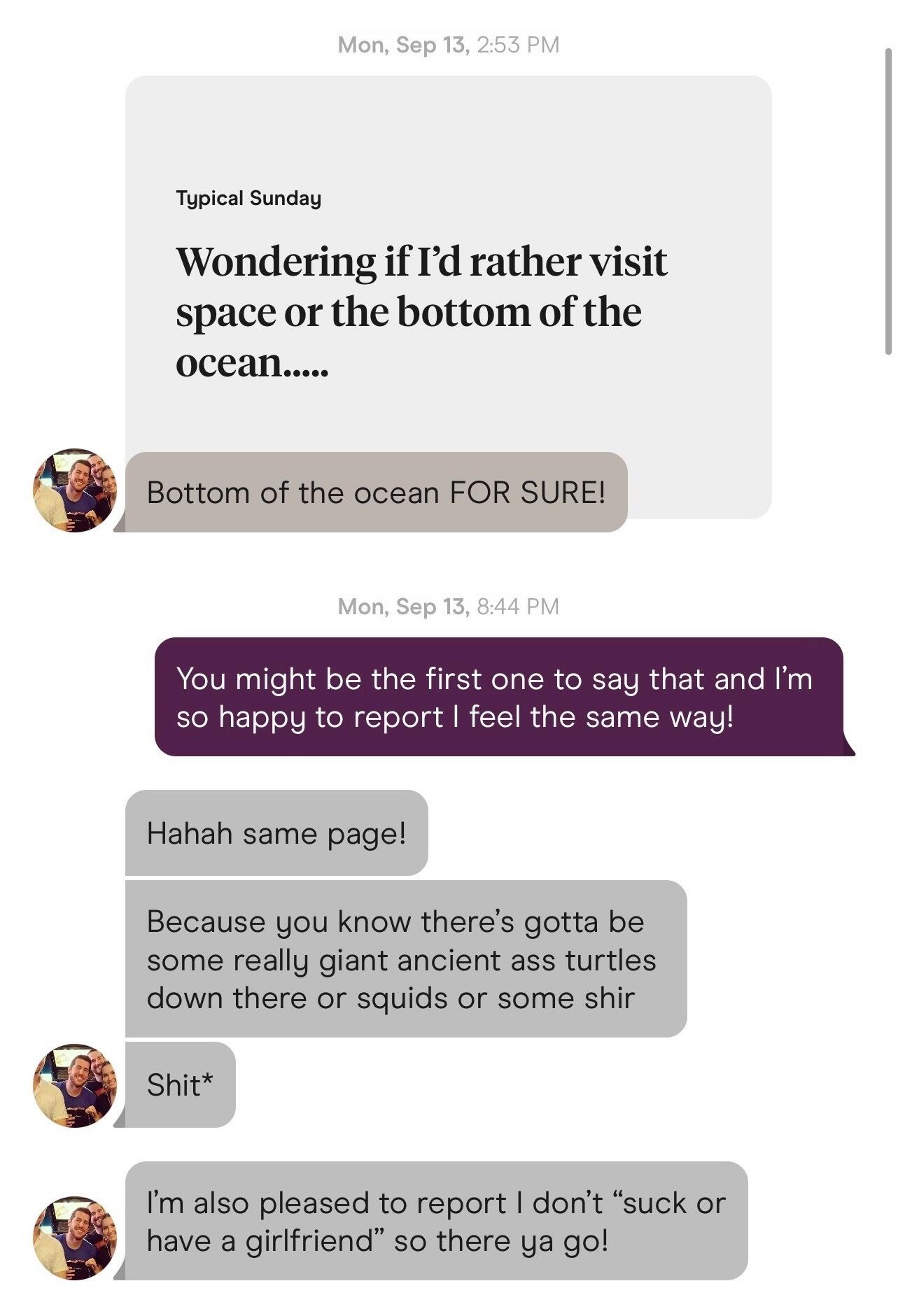 Austin fell for Kelsey's Hinge prompt of whether or not you would want to visit space or the bottom of the ocean. We both agreed the bottom of the Ocean would be way cooler......